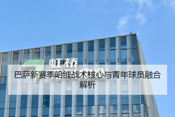 巴萨新赛季哈维战术核心与青年球员融合解析